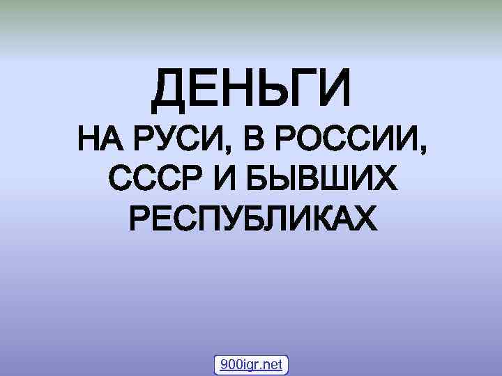 ДЕНЬГИ НА РУСИ, В РОССИИ, СССР И БЫВШИХ РЕСПУБЛИКАХ 900 igr. net 