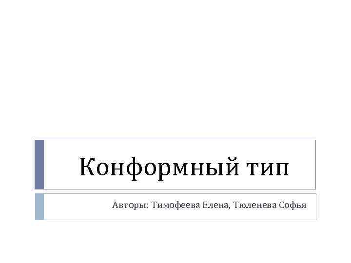 Конформный тип Авторы: Тимофеева Елена, Тюленева Софья 