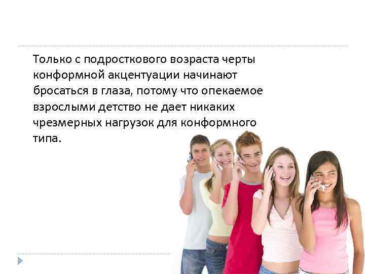 Только с подросткового возраста черты конформной акцентуации начинают бросаться в глаза, потому что опекаемое