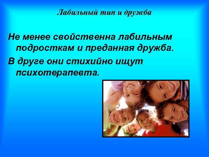 Лабильный тип и дружба Не менее свойственна лабильным подросткам и преданная дружба. В друге