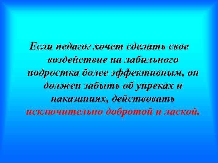 Если педагог хочет сделать свое воздействие на лабильного подростка более эффективным, он должен забыть