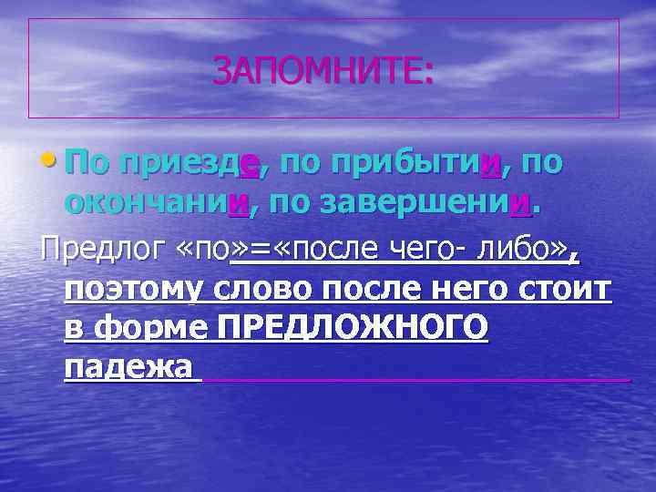ЗАПОМНИТЕ: • По приезде, по прибытии, по окончании, по завершении. Предлог «по» = «после