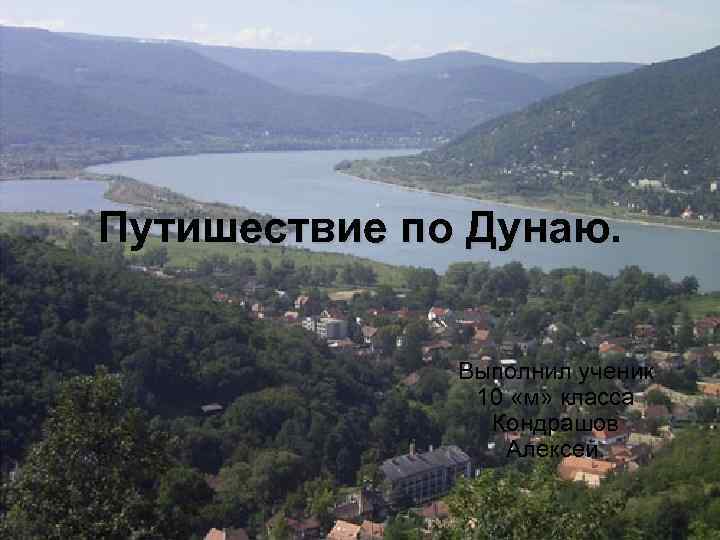 Путишествие по Дунаю. Выполнил ученик 10 «м» класса Кондрашов Алексей. 