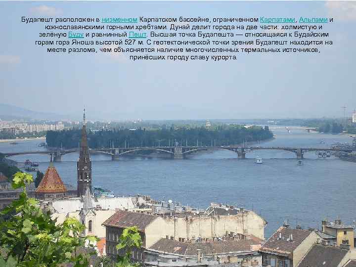 Будапешт расположен в низменном Карпатском бассейне, ограниченном Карпатами, Альпами и южнославянскими горными хребтами. Дунай