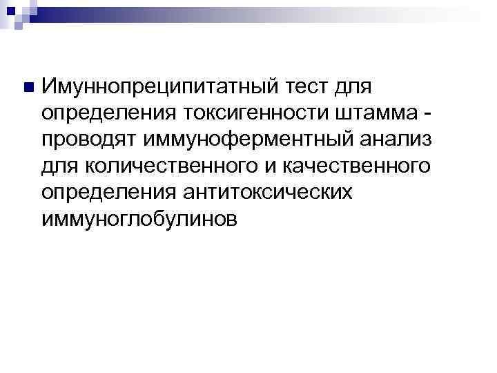 n Имуннопреципитатный тест для определения токсигенности штамма - проводят иммуноферментный анализ для количественного и