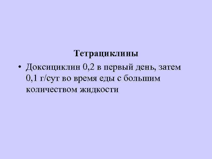 Тетрациклины • Доксициклин 0, 2 в первый день, затем 0, 1 г/сут во время