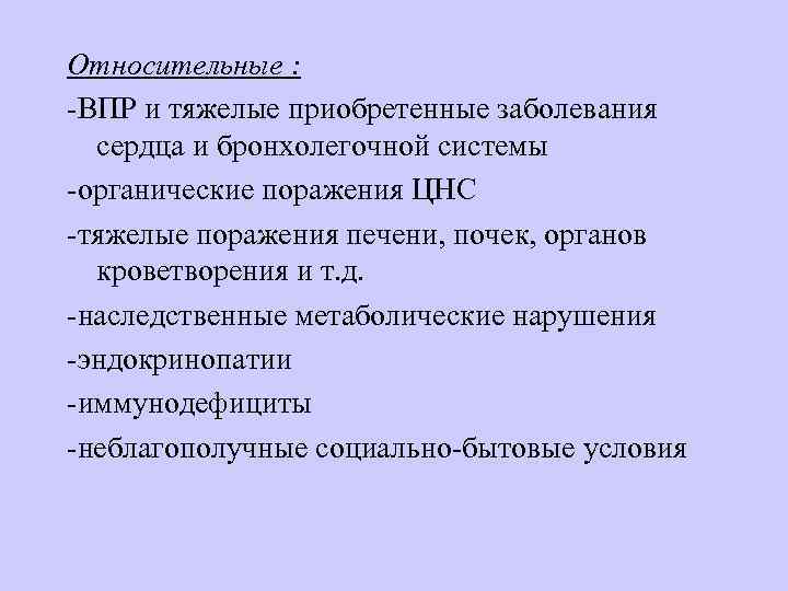 Относительные : -ВПР и тяжелые приобретенные заболевания сердца и бронхолегочной системы -органические поражения ЦНС