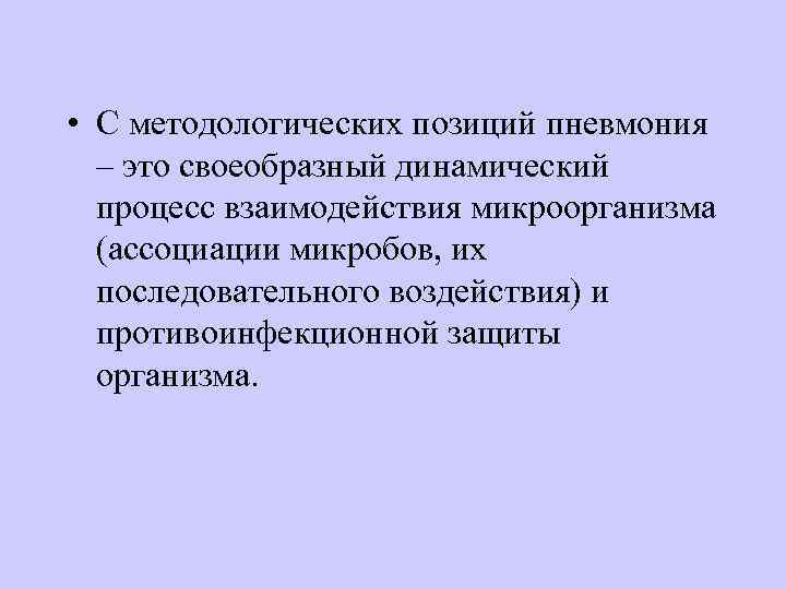  • С методологических позиций пневмония – это своеобразный динамический процесс взаимодействия микроорганизма (ассоциации