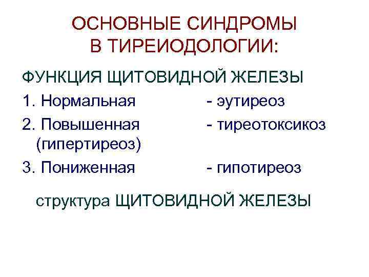 ОСНОВНЫЕ СИНДРОМЫ В ТИРЕИОДОЛОГИИ: ФУНКЦИЯ ЩИТОВИДНОЙ ЖЕЛЕЗЫ 1. Нормальная - эутиреоз 2. Повышенная -