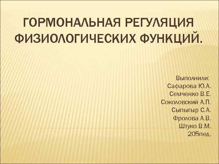 ГОРМОНАЛЬНАЯ РЕГУЛЯЦИЯ ФИЗИОЛОГИЧЕСКИХ ФУНКЦИЙ. Выполнили: Сафарова Ю. А. Семченко В. Е. Соколовский А. П.