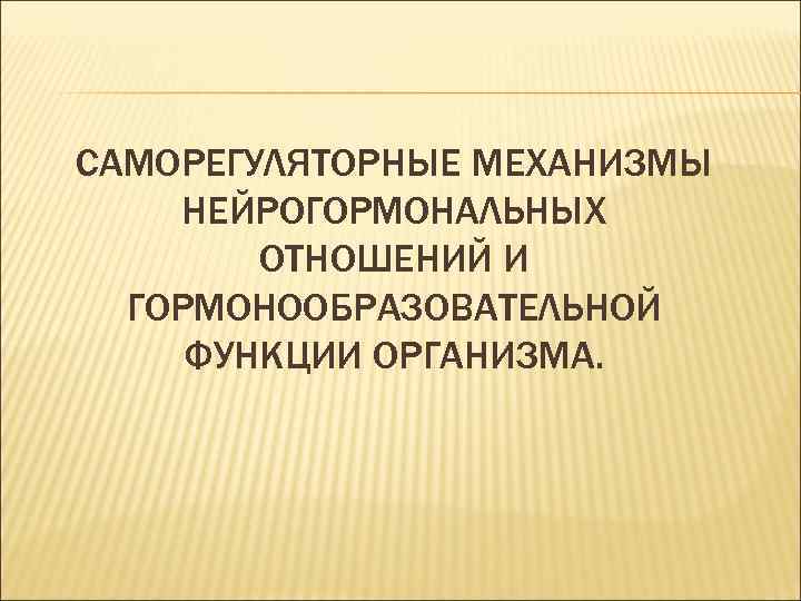 САМОРЕГУЛЯТОРНЫЕ МЕХАНИЗМЫ НЕЙРОГОРМОНАЛЬНЫХ ОТНОШЕНИЙ И ГОРМОНООБРАЗОВАТЕЛЬНОЙ ФУНКЦИИ ОРГАНИЗМА. 