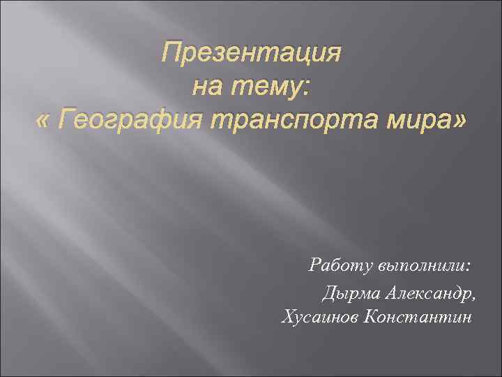 Презентация на тему: « География транспорта мира» Работу выполнили: Дырма Александр, Хусаинов Константин 