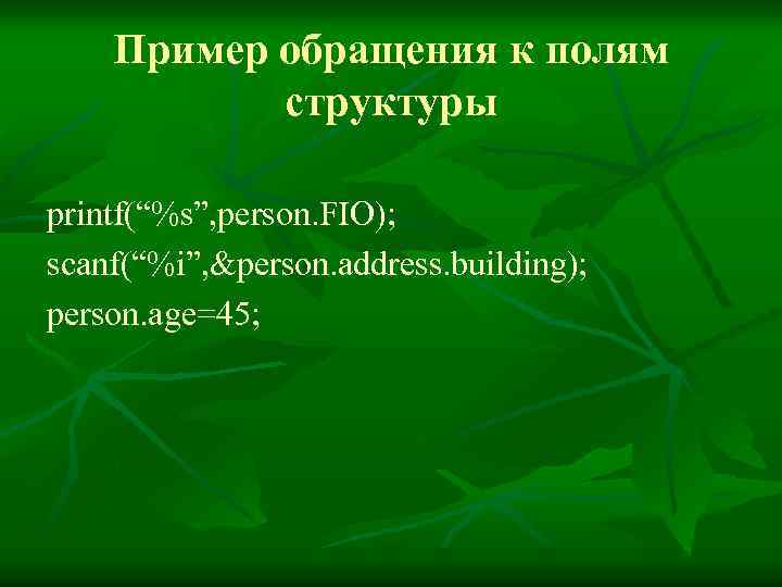 Пример обращения к полям структуры printf(“%s”, person. FIO); scanf(“%i”, &person. address. building); person. age=45;
