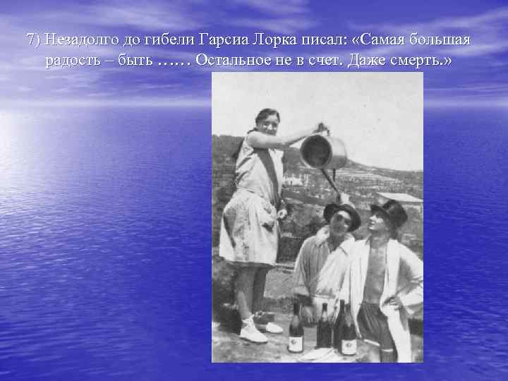 7) Незадолго до гибели Гарсиа Лорка писал: «Самая большая радость – быть …… Остальное