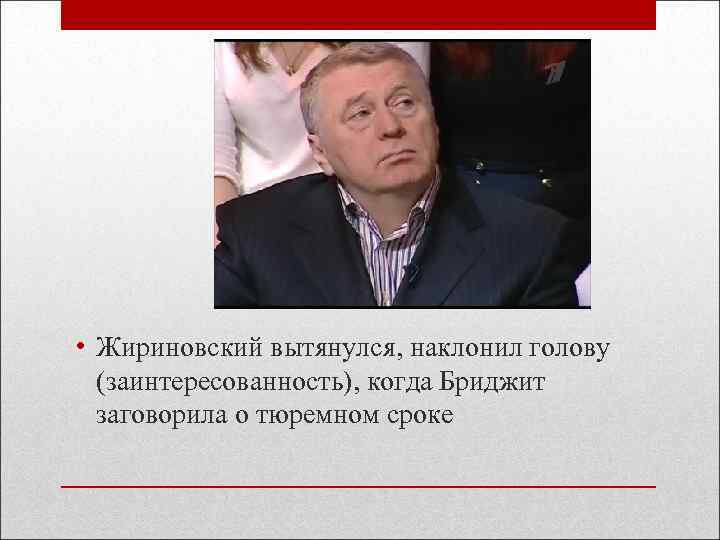  • Жириновский вытянулся, наклонил голову (заинтересованность), когда Бриджит заговорила о тюремном сроке 