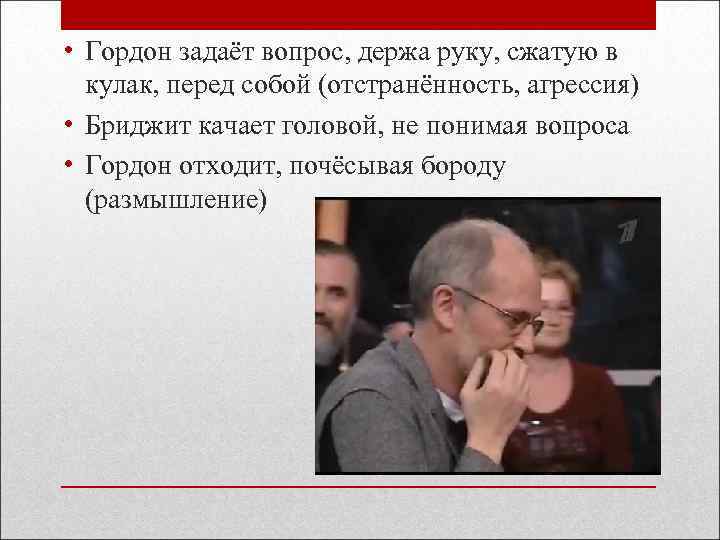  • Гордон задаёт вопрос, держа руку, сжатую в кулак, перед собой (отстранённость, агрессия)
