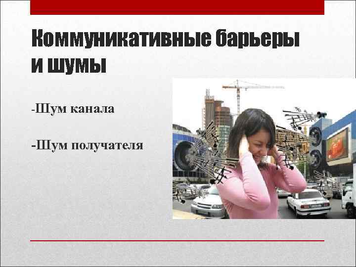 Коммуникативные барьеры и шумы -Шум канала -Шум получателя 