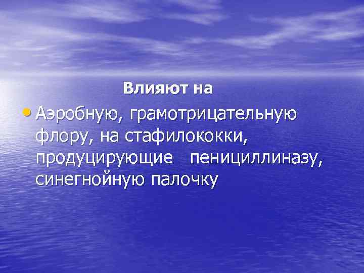 Влияют на • Аэробную, грамотрицательную флору, на стафилококки, продуцирующие пенициллиназу, синегнойную палочку 
