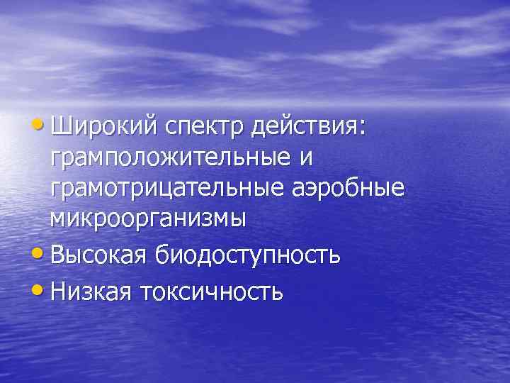  • Широкий спектр действия: грамположительные и грамотрицательные аэробные микроорганизмы • Высокая биодоступность •