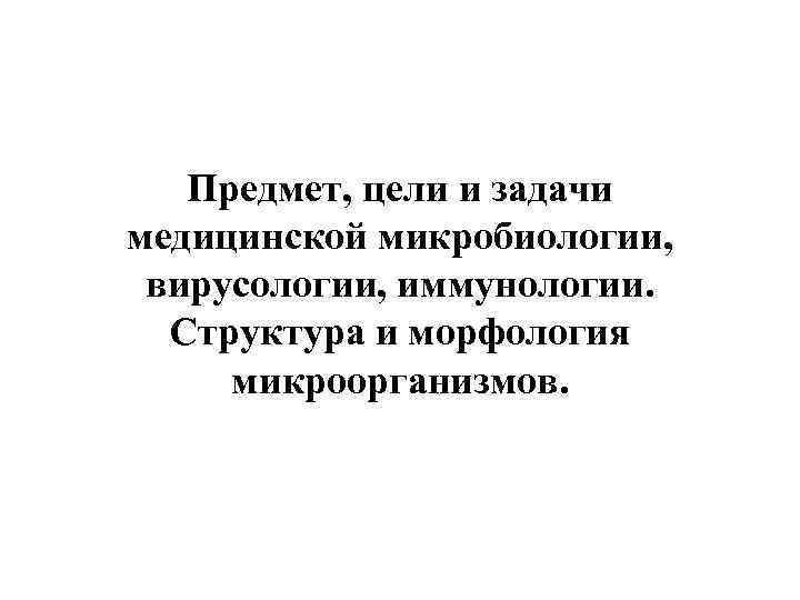 Предмет, цели и задачи медицинской микробиологии, вирусологии, иммунологии. Структура и морфология микроорганизмов. 