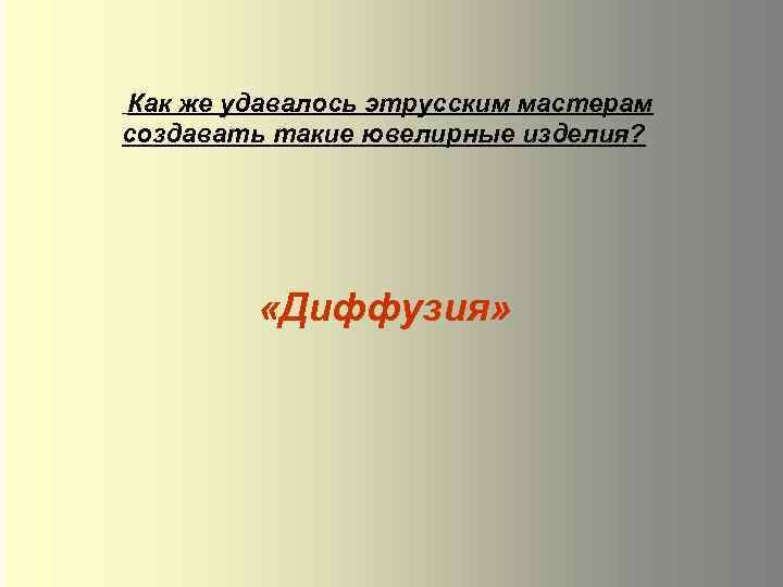 Как же удавалось этрусским мастерам создавать такие ювелирные изделия? «Диффузия» 