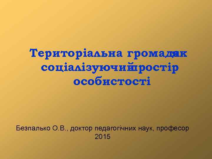 Територіальна громада як соціалізуючий простір особистості Безпалько О. В. , доктор педагогічних наук, професор