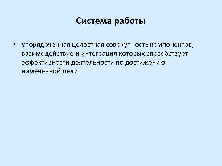 Система работы • упорядоченная целостная совокупность компонентов, взаимодействие и интеграция которых способствует эффективности деятельности