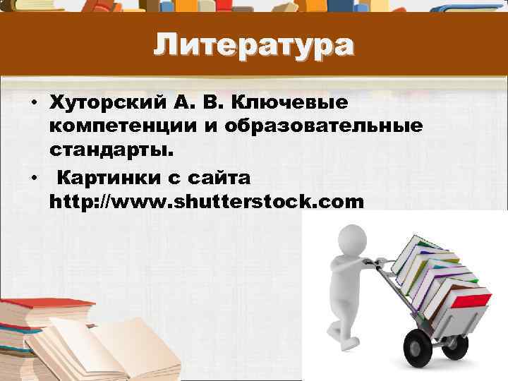 Литература • Хуторский А. В. Ключевые компетенции и образовательные стандарты. • Картинки с сайта