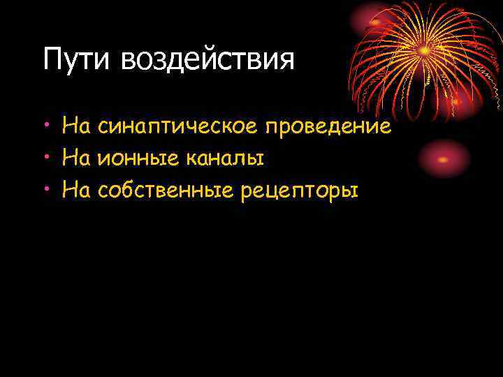 Пути воздействия • На синаптическое проведение • На ионные каналы • На собственные рецепторы