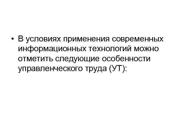  • В условиях применения современных информационных технологий можно отметить следующие особенности управленческого труда