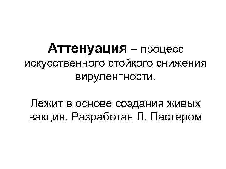 Аттенуация – процесс искусственного стойкого снижения вирулентности. Лежит в основе создания живых вакцин. Разработан
