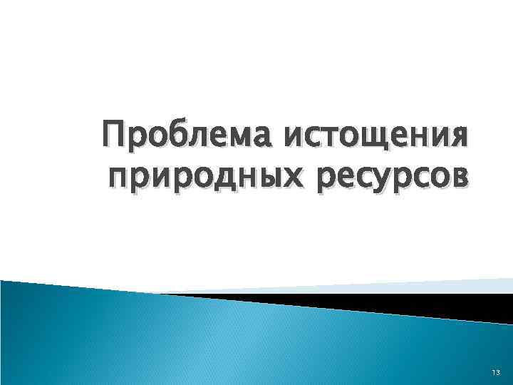 Проблема истощения природных ресурсов 13 