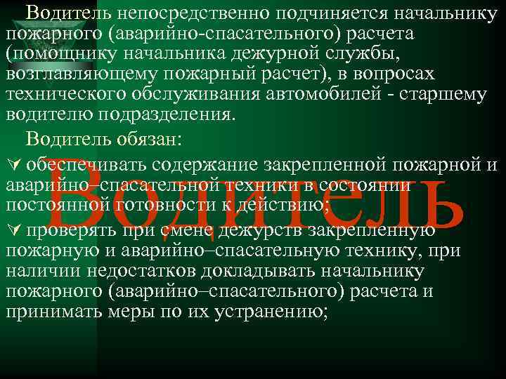 Водитель непосредственно подчиняется начальнику пожарного (аварийно-спасательного) расчета (помощнику начальника дежурной службы, возглавляющему пожарный расчет),