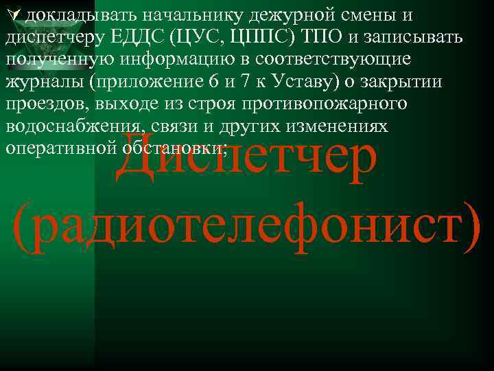 Ú докладывать начальнику дежурной смены и диспетчеру ЕДДС (ЦУС, ЦППС) ТПО и записывать полученную