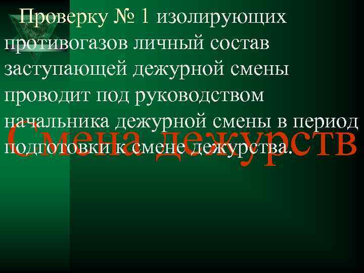 Проверку № 1 изолирующих противогазов личный состав заступающей дежурной смены проводит под руководством начальника