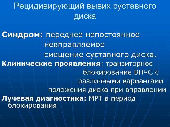 Рецидивирующий вывих суставного диска Синдром: переднее непостоянное невправляемое смещение суставного диска. Клинические проявления: транзиторное