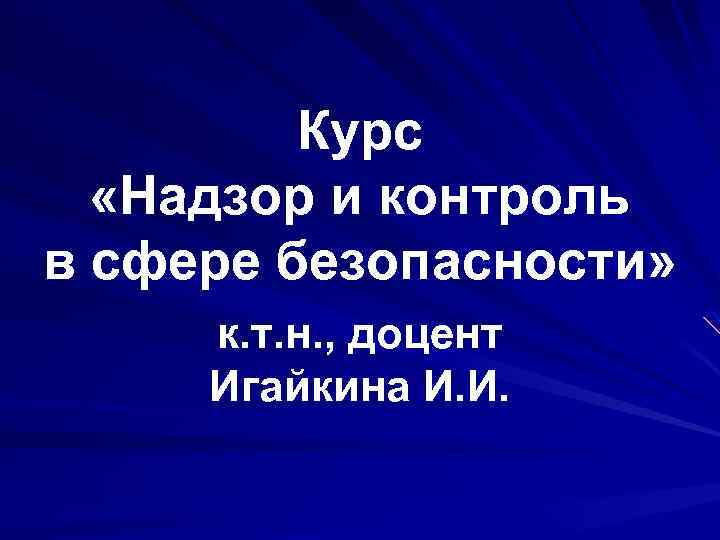 Курс «Надзор и контроль в сфере безопасности» к. т. н. , доцент Игайкина И.