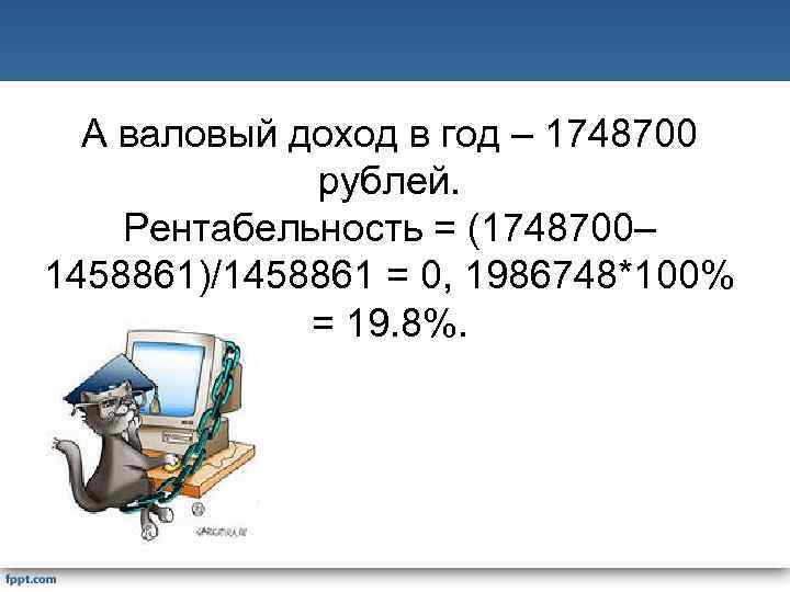 А валовый доход в год – 1748700 рублей. Рентабельность = (1748700– 1458861)/1458861 = 0,