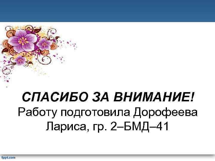 СПАСИБО ЗА ВНИМАНИЕ! Работу подготовила Дорофеева Лариса, гр. 2–БМД– 41 
