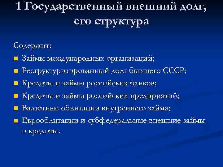 1 Государственный внешний долг, его структура Содержит: n Займы международных организаций; n Реструктуризированный долг