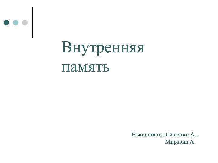 Внутренняя память Выполнили: Ляшенко А. , Мирзоян А. 