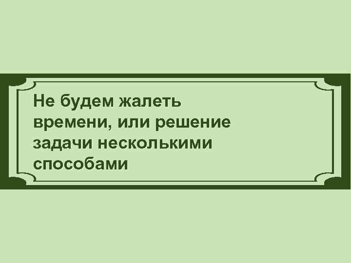 Не будем жалеть времени, или решение задачи несколькими способами 