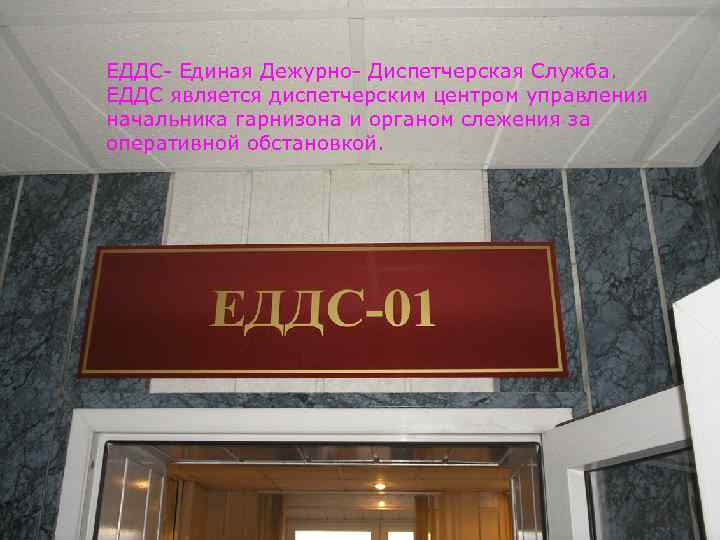 ЕДДС- Единая Дежурно- Диспетчерская Служба. ЕДДС является диспетчерским центром управления начальника гарнизона и органом