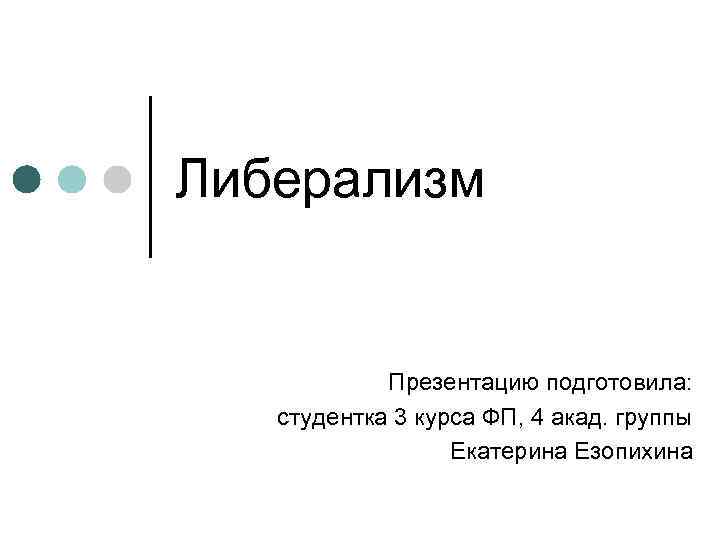 Либерализм Презентацию подготовила: студентка 3 курса ФП, 4 акад. группы Екатерина Езопихина 