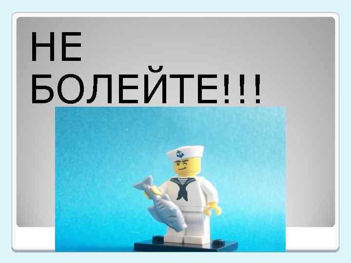 НЕ БОЛЕЙТЕ!!! 