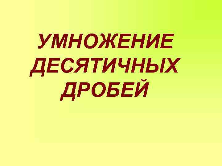 УМНОЖЕНИЕ ДЕСЯТИЧНЫХ ДРОБЕЙ 