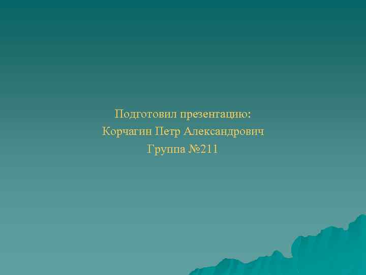 Подготовил презентацию: Корчагин Петр Александрович Группа № 211 