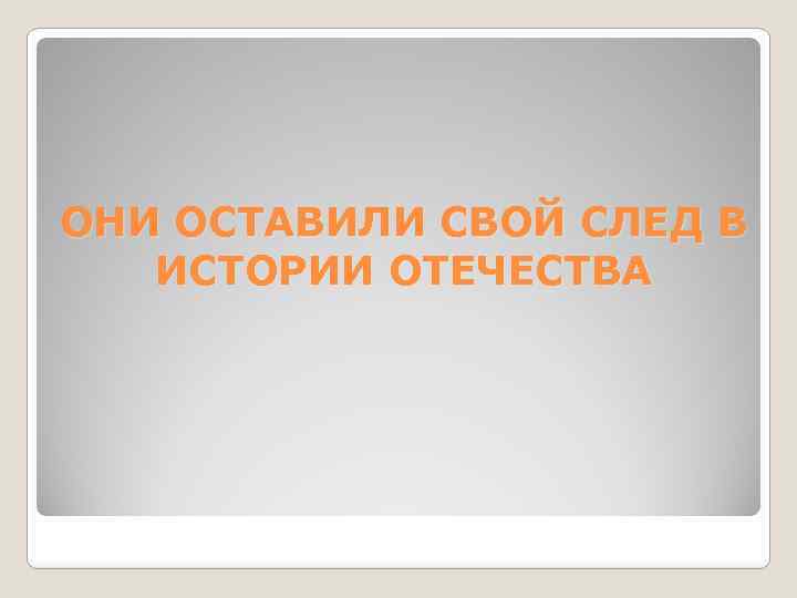 ОНИ ОСТАВИЛИ СВОЙ СЛЕД В ИСТОРИИ ОТЕЧЕСТВА 