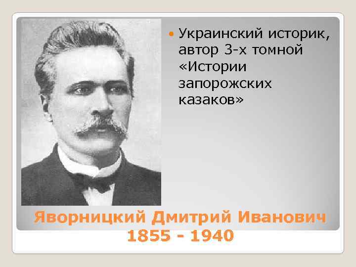  Украинский историк, автор 3 -х томной «Истории запорожских казаков» Яворницкий Дмитрий Иванович 1855