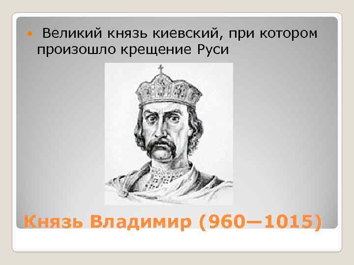 Великий князь киевский, при котором произошло крещение Руси Князь Владимир (960— 1015) 
